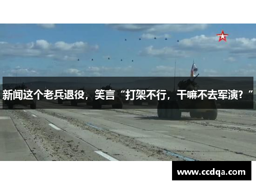 新闻这个老兵退役，笑言“打架不行，干嘛不去军演？”